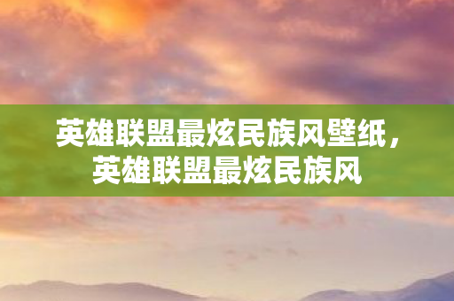 英雄联盟最炫民族风壁纸，英雄联盟最炫民族风