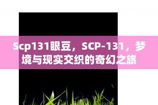 Scp131眼豆，SCP-131，梦境与现实交织的奇幻之旅