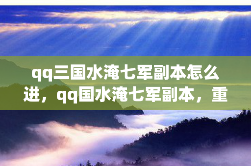 qq三国水淹七军副本怎么进，qq国水淹七军副本，重温经典战役，探索未知挑战