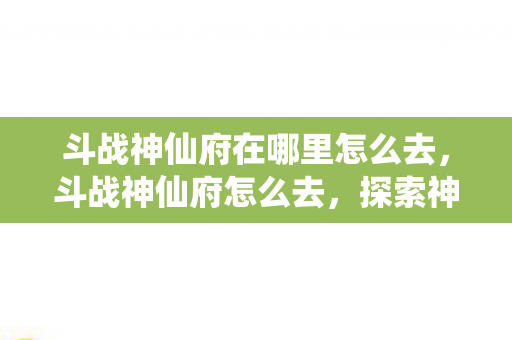 斗战神仙府在哪里怎么去，斗战神仙府怎么去，探索神秘仙境的指南