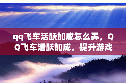 qq飞车活跃加成怎么弄，QQ飞车活跃加成，提升游戏乐趣，助力玩家驰骋赛道