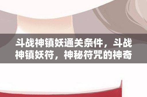 斗战神镇妖通关条件，斗战神镇妖符，神秘符咒的神奇作用