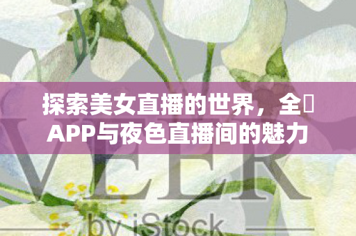 探索美女直播的世界，全婐APP与夜色直播间的魅力