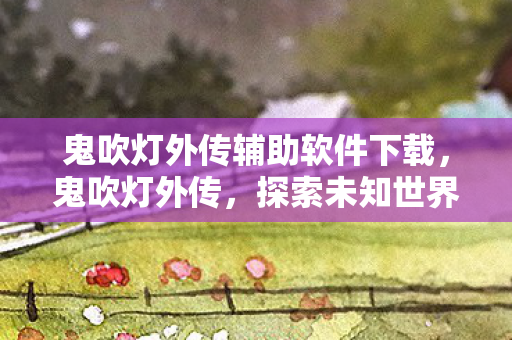 鬼吹灯外传辅助软件下载，鬼吹灯外传，探索未知世界的神秘辅助