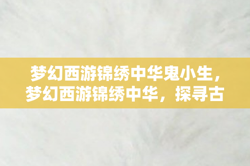 梦幻西游锦绣中华鬼小生，梦幻西游锦绣中华，探寻古典与现代的完美融合