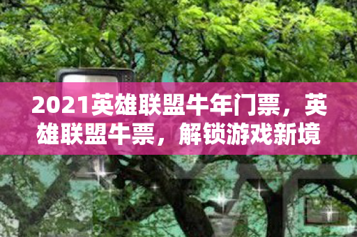 2021英雄联盟牛年门票，英雄联盟牛票，解锁游戏新境界的门票