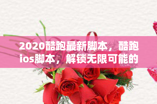 2020酷跑最新脚本，酷跑ios脚本，解锁无限可能的趣味跑酷体验