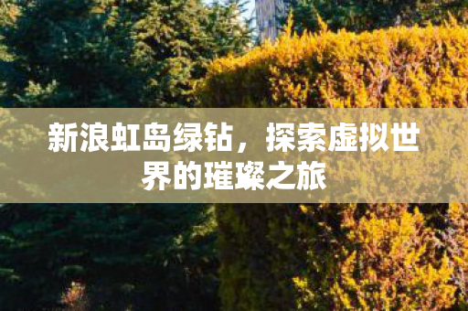新浪虹岛绿钻，探索虚拟世界的璀璨之旅