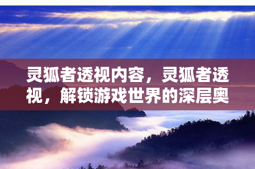 灵狐者透视内容，灵狐者透视，解锁游戏世界的深层奥秘