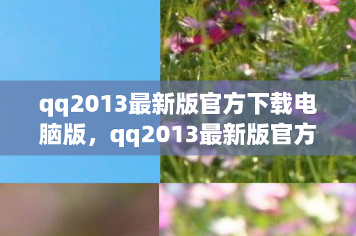 qq2013最新版官方下载电脑版，qq2013最新版官方，经典再现，体验升级