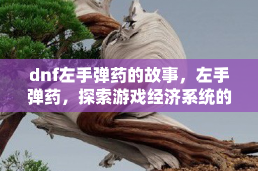 dnf左手弹药的故事，左手弹药，探索游戏经济系统的奥秘