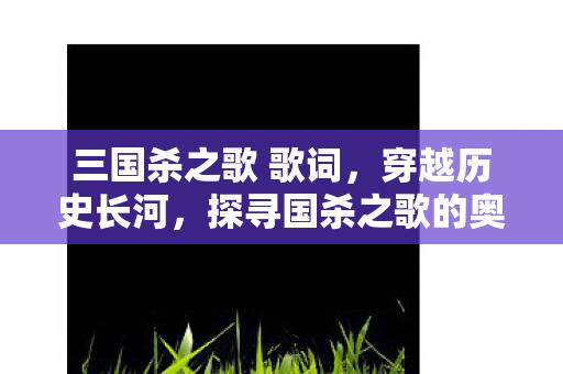 三国杀之歌 歌词，穿越历史长河，探寻国杀之歌的奥秘