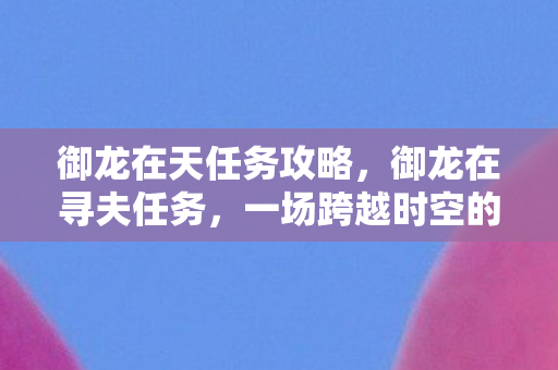 御龙在天任务攻略，御龙在寻夫任务，一场跨越时空的浪漫冒险