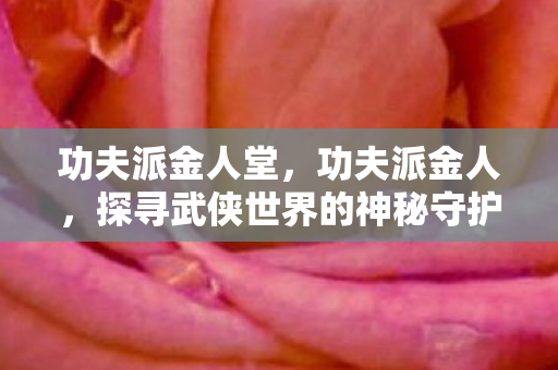 功夫派金人堂，功夫派金人，探寻武侠世界的神秘守护者