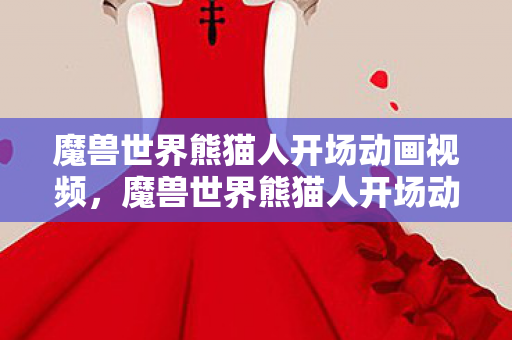 魔兽世界熊猫人开场动画视频，魔兽世界熊猫人开场动画，一段传奇的序章