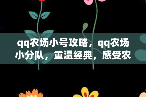 qq农场小号攻略，qq农场小分队，重温经典，感受农场乐趣