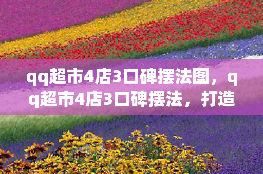 qq超市4店3口碑摆法图，qq超市4店3口碑摆法，打造卓越顾客体验的关键
