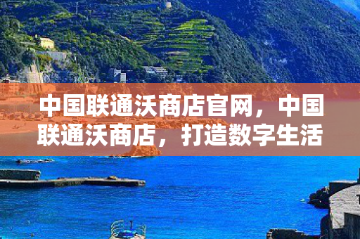 中国联通沃商店官网，中国联通沃商店，打造数字生活新体验
