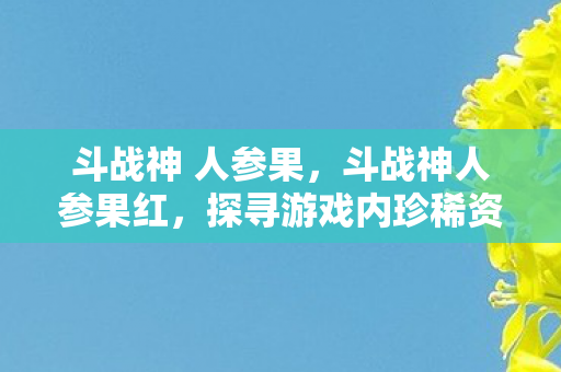 斗战神 人参果，斗战神人参果红，探寻游戏内珍稀资源的独特魅力
