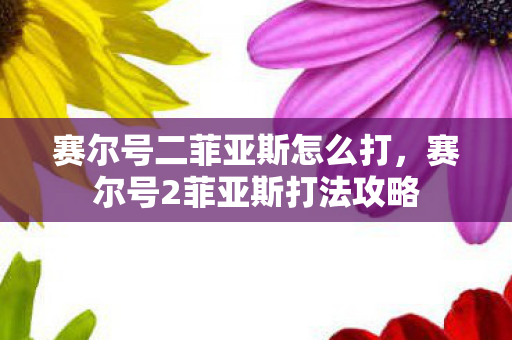 赛尔号二菲亚斯怎么打，赛尔号2菲亚斯打法攻略