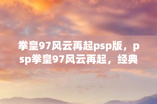 拳皇97风云再起psp版，psp拳皇97风云再起，经典再现，情怀不灭