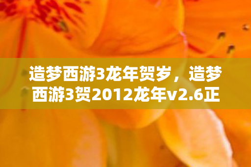 造梦西游3龙年贺岁，造梦西游3贺2012龙年v2.6正式版，重温经典，再续西游传奇