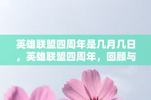 英雄联盟四周年是几月几日，英雄联盟四周年，回顾与展望