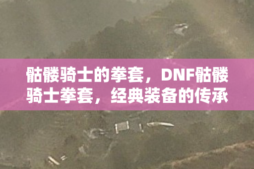 骷髅骑士的拳套，DNF骷髅骑士拳套，经典装备的传承与情怀