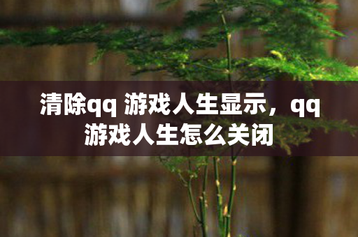 清除qq 游戏人生显示，qq游戏人生怎么关闭