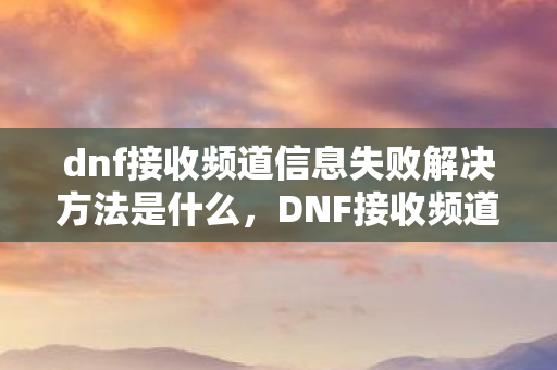dnf接收频道信息失败解决方法是什么，DNF接收频道信息失败解决方法