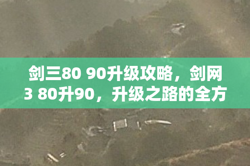 剑三80 90升级攻略，剑网3 80升90，升级之路的全方位指南