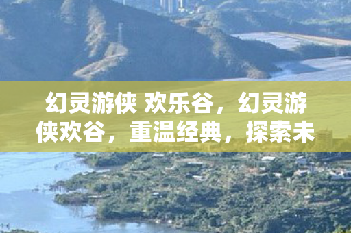幻灵游侠 欢乐谷，幻灵游侠欢谷，重温经典，探索未知