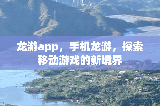 龙游app，手机龙游，探索移动游戏的新境界