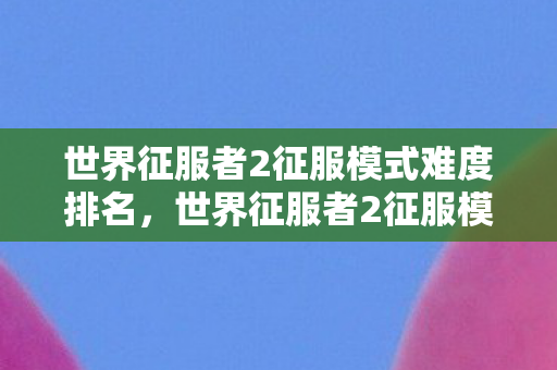 世界征服者2征服模式难度排名，世界征服者2征服模式，策略与征服的艺术