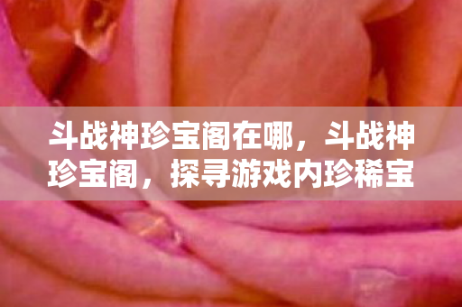 斗战神珍宝阁在哪，斗战神珍宝阁，探寻游戏内珍稀宝藏的奥秘