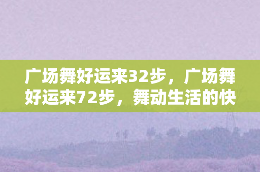 广场舞好运来32步，广场舞好运来72步，舞动生活的快乐旋律