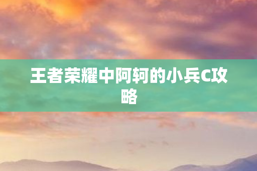 王者荣耀中阿轲的小兵C攻略 王者荣耀中阿轲的小兵C攻略