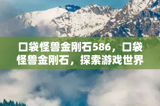 口袋怪兽金刚石586，口袋怪兽金刚石，探索游戏世界的珍贵宝藏