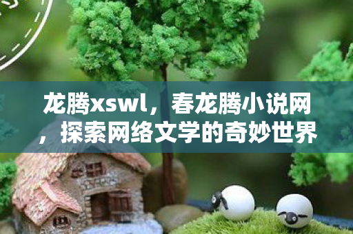 龙腾xswl，春龙腾小说网，探索网络文学的奇妙世界