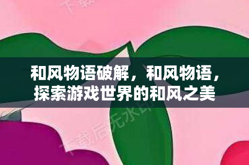 和风物语破解，和风物语，探索游戏世界的和风之美
