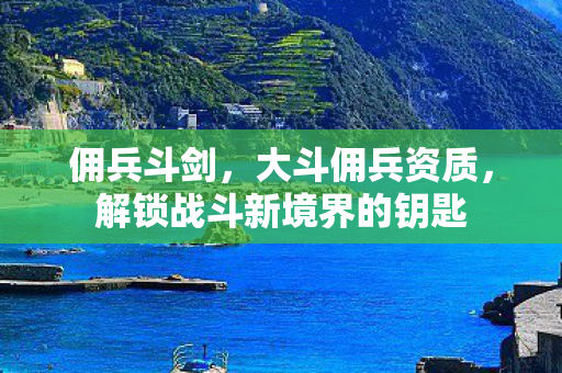 佣兵斗剑，大斗佣兵资质，解锁战斗新境界的钥匙