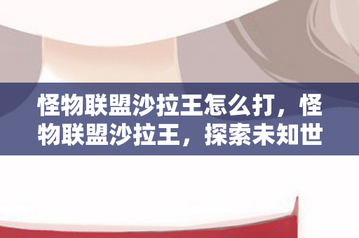 怪物联盟沙拉王怎么打，怪物联盟沙拉王，探索未知世界的奇妙旅程