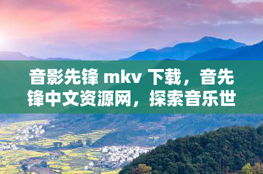 音影先锋 mkv 下载，音先锋中文资源网，探索音乐世界的无限可能