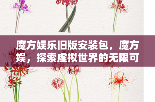 魔方娱乐旧版安装包，魔方娱，探索虚拟世界的无限可能