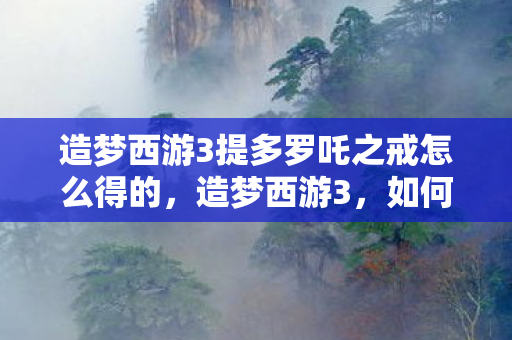 造梦西游3提多罗吒之戒怎么得的，造梦西游3，如何获得提多罗吒之戒