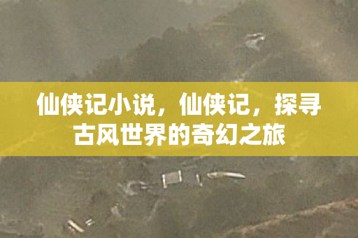 仙侠记小说，仙侠记，探寻古风世界的奇幻之旅