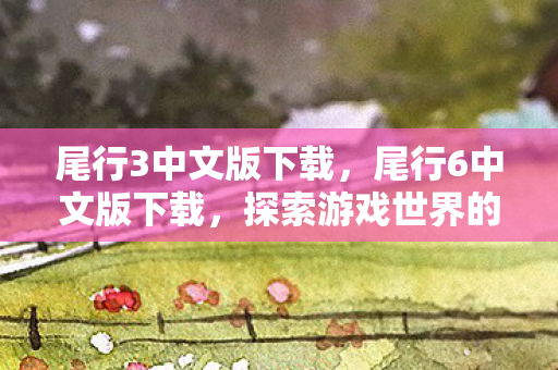尾行3中文版下载，尾行6中文版下载，探索游戏世界的全新体验