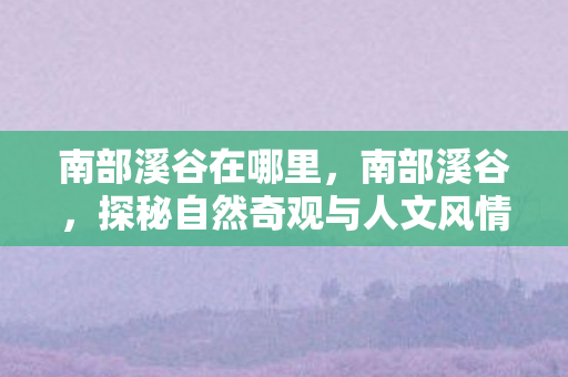 南部溪谷在哪里，南部溪谷，探秘自然奇观与人文风情