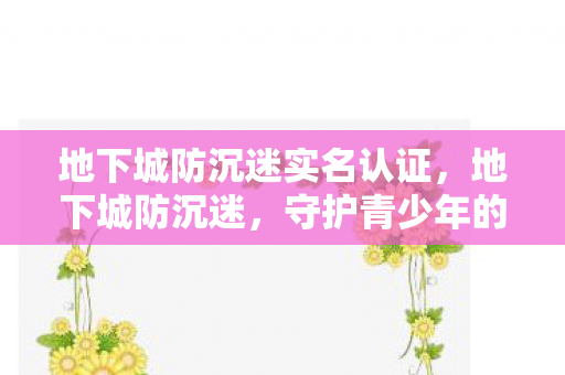 地下城防沉迷实名认证，地下城防沉迷，守护青少年的游戏时光