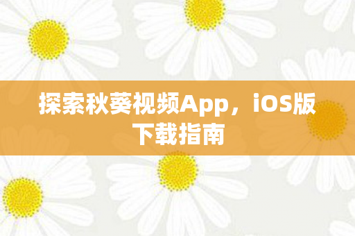 探索秋葵视频App，iOS版下载指南